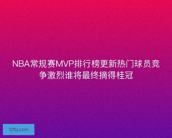 NBA常规赛MVP排行榜更新热门球员竞争激烈谁将最终摘得桂冠 NBA常规赛MVP排行榜更新热门球员竞争激烈谁将最终摘得桂冠