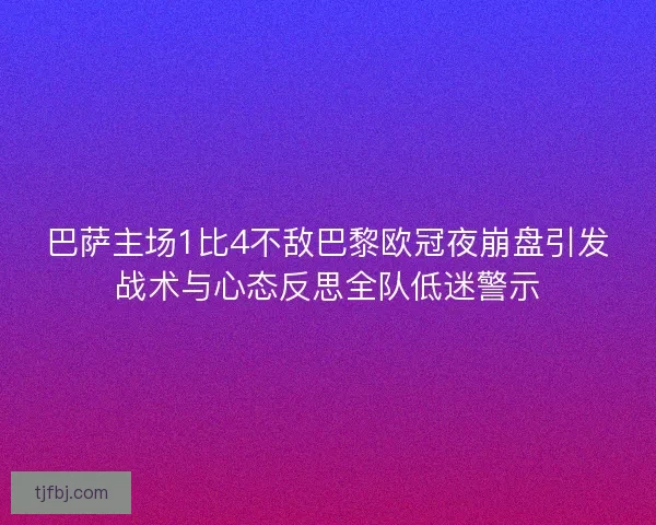 巴萨主场1比4不敌巴黎欧冠夜崩盘引发战术与心态反思全队低迷警示 巴萨主场1比4不敌巴黎欧冠夜崩盘引发战术与心态反思全队低迷警示
