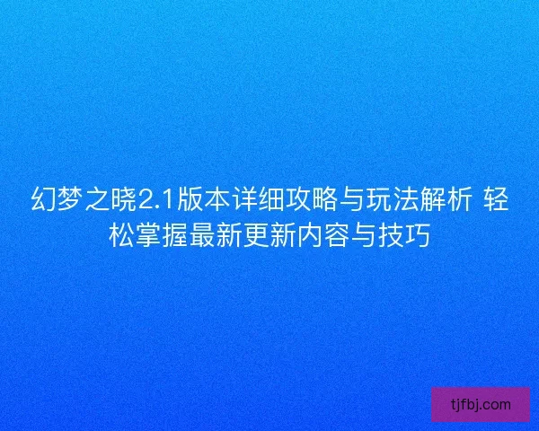 幻梦之晓2.1版本详细攻略与玩法解析 轻松掌握最新更新内容与技巧