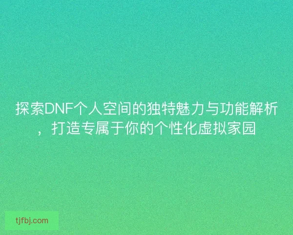 探索DNF个人空间的独特魅力与功能解析，打造专属于你的个性化虚拟家园