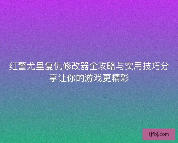 红警尤里复仇修改器全攻略与实用技巧分享让你的游戏更精彩