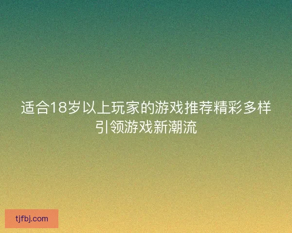适合18岁以上玩家的游戏推荐精彩多样引领游戏新潮流 适合18岁以上玩家的游戏推荐精彩多样引领游戏新潮流