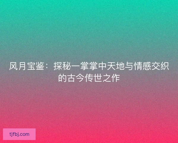 风月宝鉴:探秘一掌掌中天地与情感交织的古今传世之作 风月宝鉴:探秘一掌掌中天地与情感交织的古今传世之作