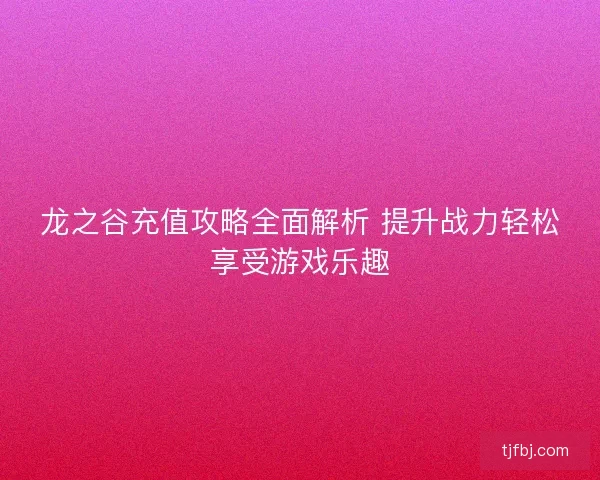 龙之谷充值攻略全面解析 提升战力轻松享受游戏乐趣