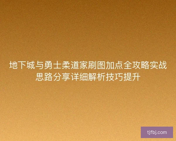 地下城与勇士柔道家刷图加点全攻略实战思路分享详细解析技巧提升 地下城与勇士柔道家刷图加点全攻略实战思路分享详细解析技巧提升