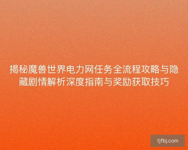 揭秘魔兽世界电力网任务全流程攻略与隐藏剧情解析深度指南与奖励获取技巧