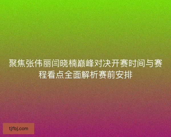 聚焦张伟丽闫晓楠巅峰对决开赛时间与赛程看点全面解析赛前安排 聚焦张伟丽闫晓楠巅峰对决开赛时间与赛程看点全面解析赛前安排