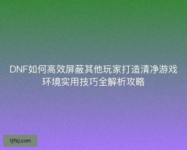 DNF如何高效屏蔽其他玩家打造清净游戏环境实用技巧全解析攻略 DNF如何高效屏蔽其他玩家打造清净游戏环境实用技巧全解析攻略