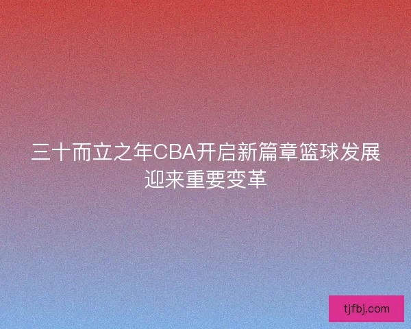 三十而立之年CBA开启新篇章篮球发展迎来重要变革