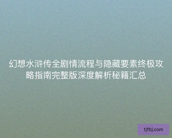 幻想水浒传全剧情流程与隐藏要素终极攻略指南完整版深度解析秘籍汇总 幻想水浒传全剧情流程与隐藏要素终极攻略指南完整版深度解析秘籍汇总