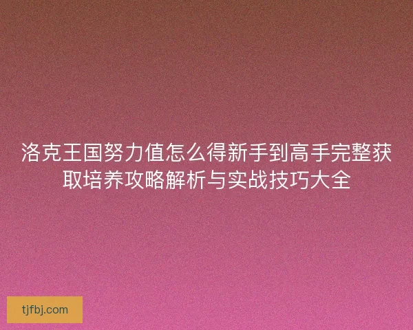 洛克王国努力值怎么得新手到高手完整获取培养攻略解析与实战技巧大全 洛克王国努力值怎么得新手到高手完整获取培养攻略解析与实战技巧大全