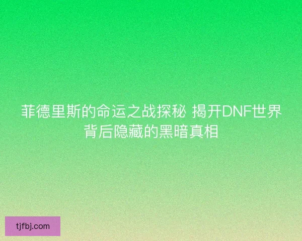 菲德里斯的命运之战探秘 揭开DNF世界背后隐藏的黑暗真相 菲德里斯的命运之战探秘 揭开DNF世界背后隐藏的黑暗真相