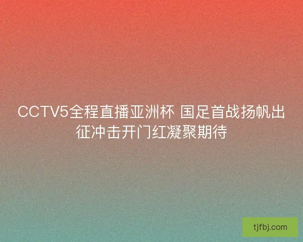 CCTV5全程直播亚洲杯 国足首战扬帆出征冲击开门红凝聚期待