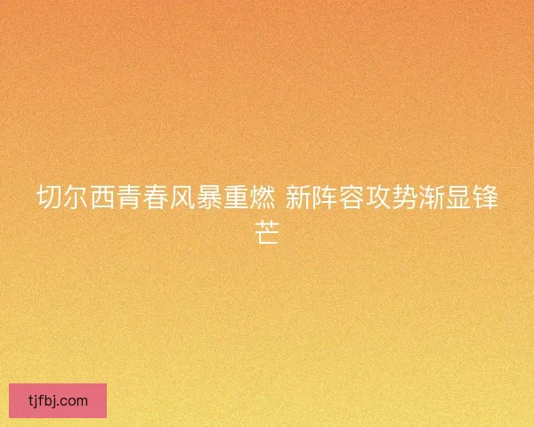 切尔西青春风暴重燃 新阵容攻势渐显锋芒