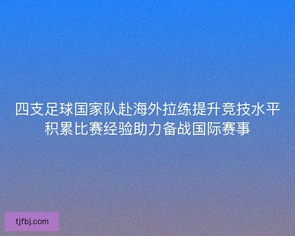 四支足球国家队赴海外拉练提升竞技水平积累比赛经验助力备战国际赛事
