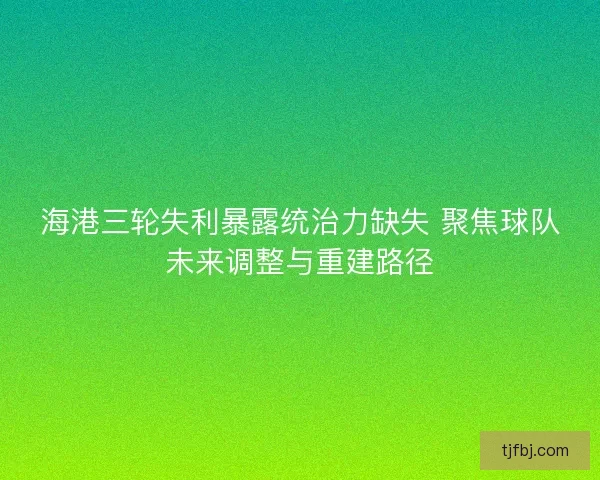 海港三轮失利暴露统治力缺失 聚焦球队未来调整与重建路径