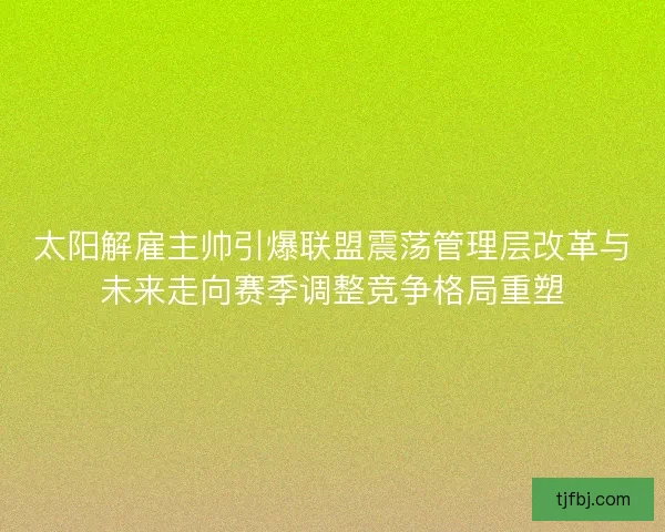 太阳解雇主帅引爆联盟震荡管理层改革与未来走向赛季调整竞争格局重塑