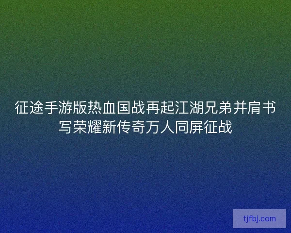 征途手游版热血国战再起江湖兄弟并肩书写荣耀新传奇万人同屏征战