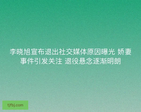 李晓旭宣布退出社交媒体原因曝光 娇妻事件引发关注 退役悬念逐渐明朗