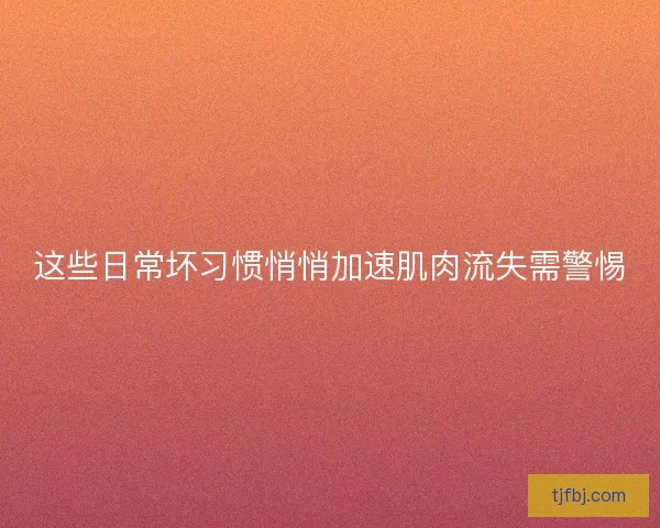 这些日常坏习惯悄悄加速肌肉流失需警惕 这些日常坏习惯悄悄加速肌肉流失需警惕
