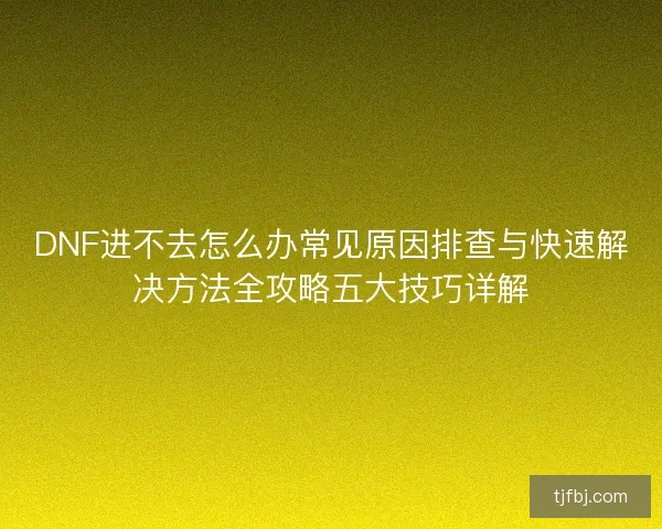 DNF进不去怎么办常见原因排查与快速解决方法全攻略五大技巧详解