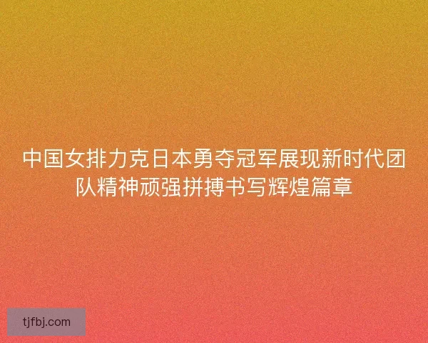 中国女排力克日本勇夺冠军展现新时代团队精神顽强拼搏书写辉煌篇章 中国女排力克日本勇夺冠军展现新时代团队精神顽强拼搏书写辉煌篇章