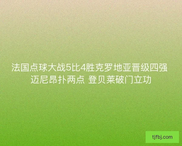 法国点球大战5比4胜克罗地亚晋级四强 迈尼昂扑两点 登贝莱破门立功 法国点球大战5比4胜克罗地亚晋级四强 迈尼昂扑两点 登贝莱破门立功