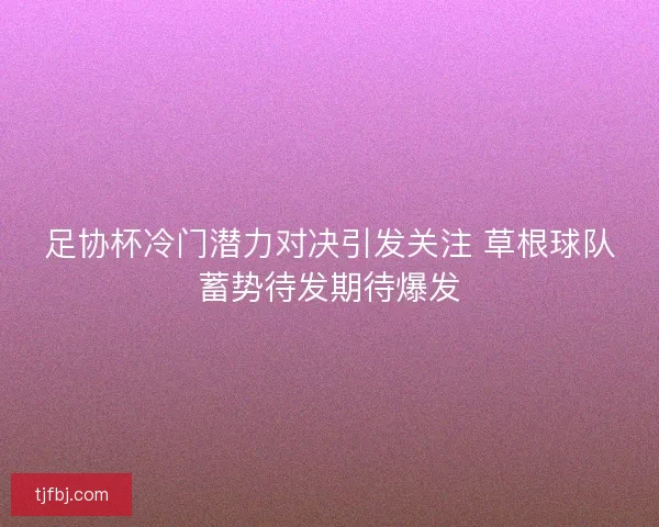 足协杯冷门潜力对决引发关注 草根球队蓄势待发期待爆发 足协杯冷门潜力对决引发关注 草根球队蓄势待发期待爆发