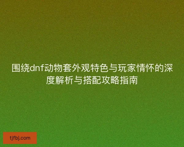 围绕dnf动物套外观特色与玩家情怀的深度解析与搭配攻略指南