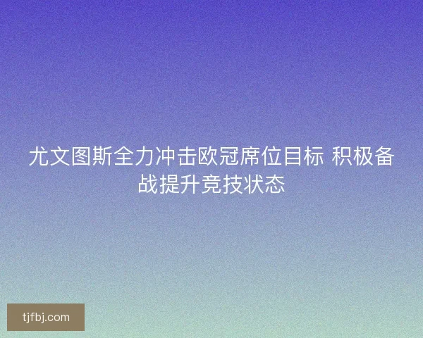 尤文图斯全力冲击欧冠席位目标 积极备战提升竞技状态