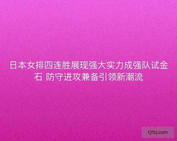 日本女排四连胜展现强大实力成强队试金石 防守进攻兼备引领新潮流