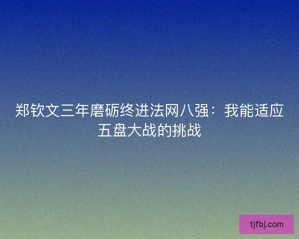 郑钦文三年磨砺终进法网八强：我能适应五盘大战的挑战