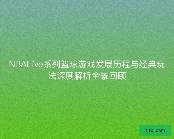 NBALive系列篮球游戏发展历程与经典玩法深度解析全景回顾