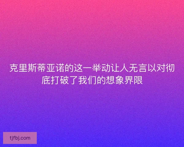 克里斯蒂亚诺的这一举动让人无言以对彻底打破了我们的想象界限