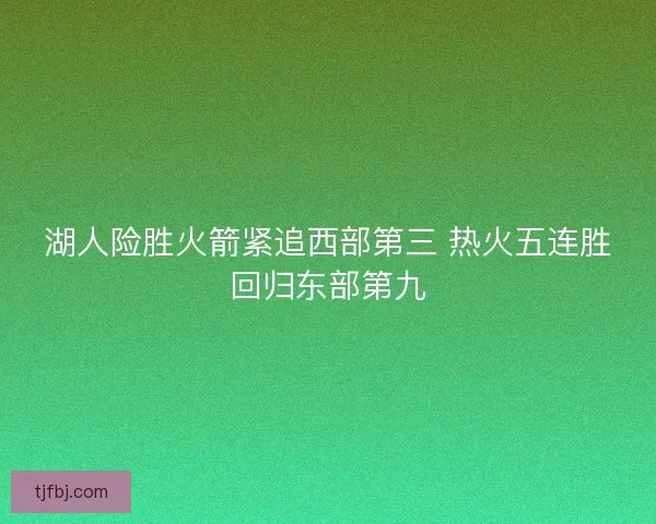 湖人险胜火箭紧追西部第三 热火五连胜回归东部第九 湖人险胜火箭紧追西部第三 热火五连胜回归东部第九