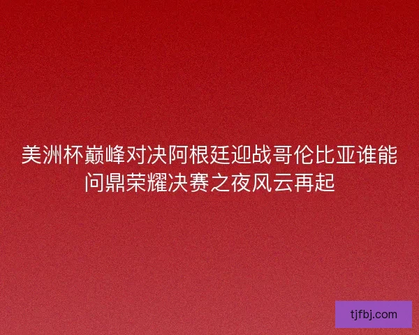 美洲杯巅峰对决阿根廷迎战哥伦比亚谁能问鼎荣耀决赛之夜风云再起