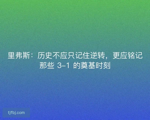 里弗斯：历史不应只记住逆转，更应铭记那些 3-1 的奠基时刻