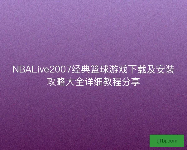 NBALive2007经典篮球游戏下载及安装攻略大全详细教程分享