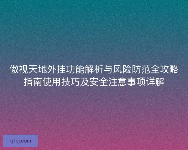 傲视天地外挂功能解析与风险防范全攻略指南使用技巧及安全注意事项详解