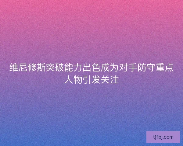 维尼修斯突破能力出色成为对手防守重点人物引发关注