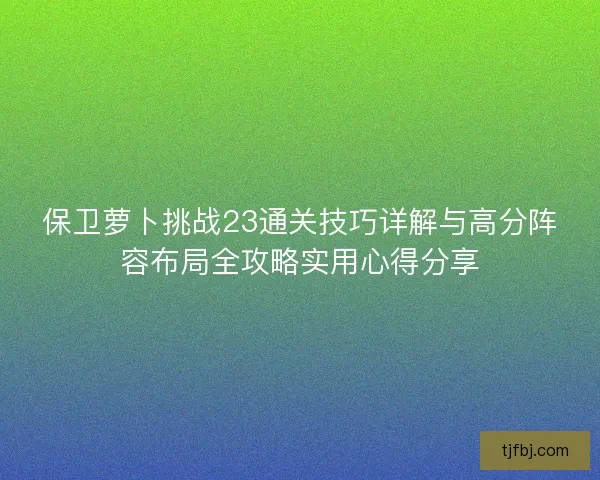 保卫萝卜挑战23通关技巧详解与高分阵容布局全攻略实用心得分享 保卫萝卜挑战23通关技巧详解与高分阵容布局全攻略实用心得分享