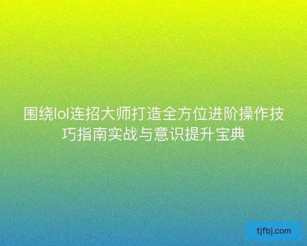 围绕lol连招大师打造全方位进阶操作技巧指南实战与意识提升宝典 围绕lol连招大师打造全方位进阶操作技巧指南实战与意识提升宝典