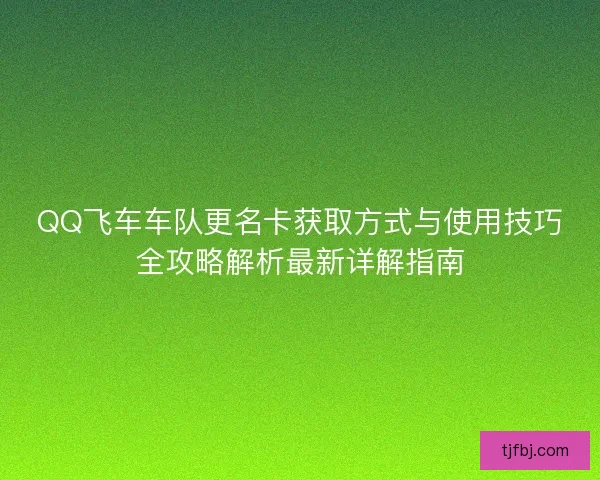 QQ飞车车队更名卡获取方式与使用技巧全攻略解析最新详解指南 QQ飞车车队更名卡获取方式与使用技巧全攻略解析最新详解指南
